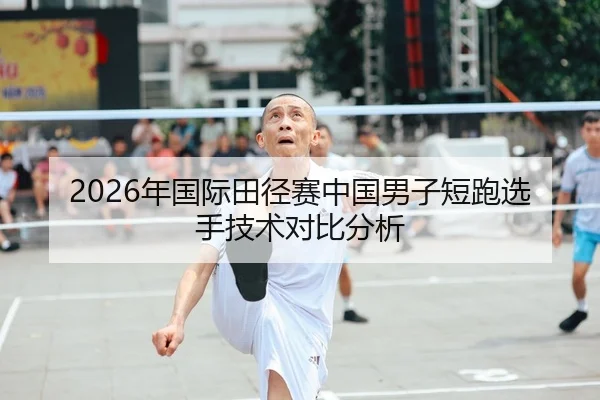 2026年国际田径赛中国男子短跑选手技术对比分析