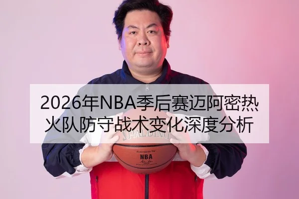 2026年NBA季后赛迈阿密热火队防守战术变化深度分析
