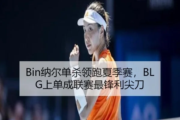 Bin纳尔单杀领跑夏季赛，BLG上单成联赛最锋利尖刀