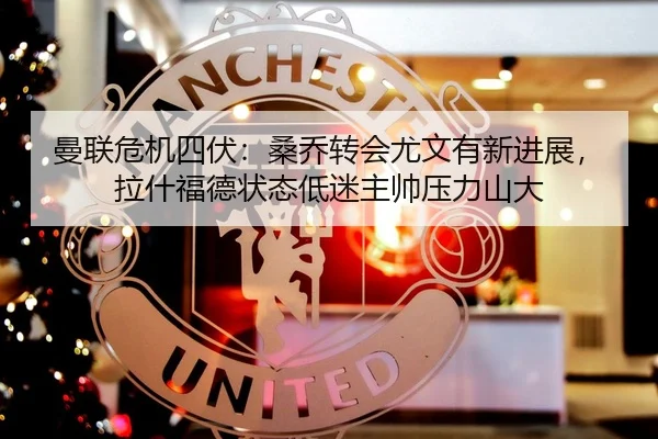 曼联危机四伏：桑乔转会尤文有新进展，拉什福德状态低迷主帅压力山大