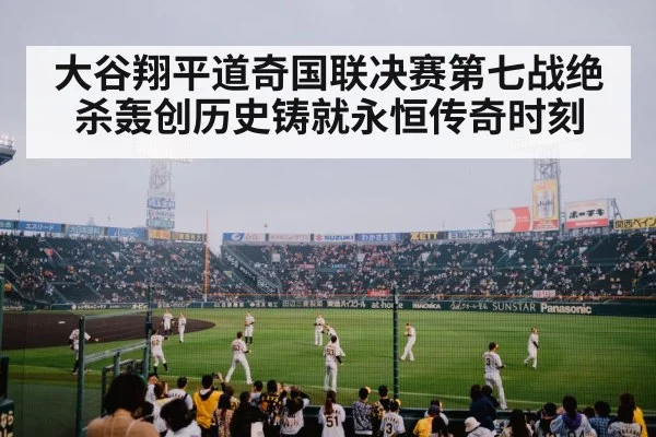 大谷翔平道奇国联决赛第七战绝杀轰创历史铸就永恒传奇时刻