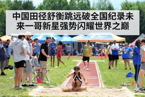 中国田径舒衡跳远破全国纪录未来一哥新星强势闪耀世界之巅