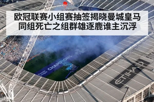 欧冠联赛小组赛抽签揭晓曼城皇马同组死亡之组群雄逐鹿谁主沉浮