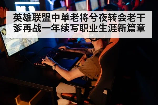 英雄联盟中单老将兮夜转会老干爹再战一年续写职业生涯新篇章