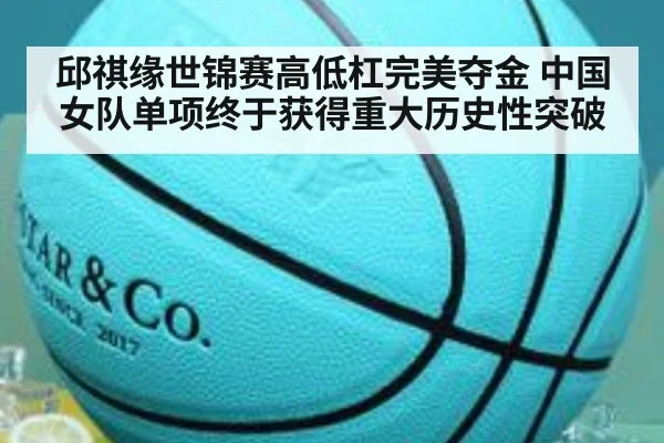 邱祺缘世锦赛高低杠完美夺金 中国女队单项终于获得重大历史性突破