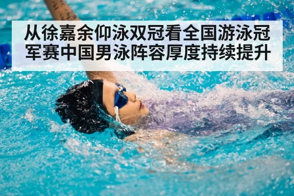 从徐嘉余仰泳双冠看全国游泳冠军赛中国男泳阵容厚度持续提升