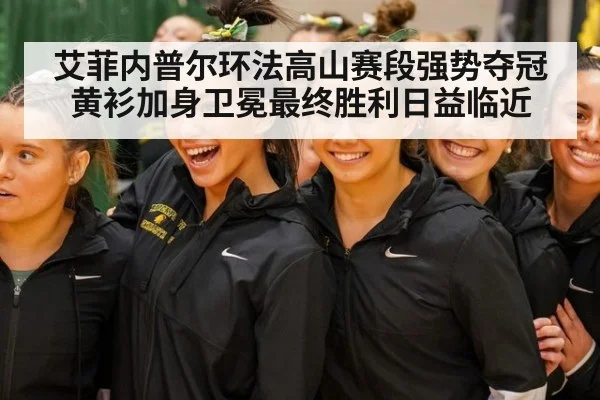 艾菲内普尔环法高山赛段强势夺冠黄衫加身卫冕最终胜利日益临近